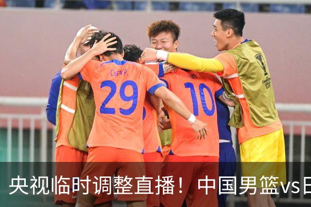 央视临时调整直播！中国男篮vs日本被移出CCTV5，中超补赛却上位，排播优先级让人看不懂